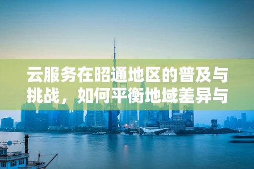 云服务在昭通地区的普及与挑战，如何平衡地域差异与数字鸿沟？