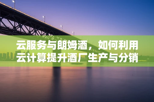 云服务与朗姆酒，如何利用云计算提升酒厂生产与分销效率？