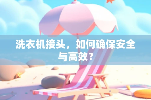 洗衣机接头，如何确保安全与高效？
