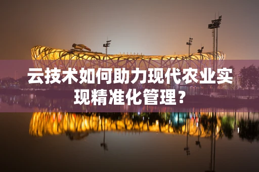 云技术如何助力现代农业实现精准化管理？