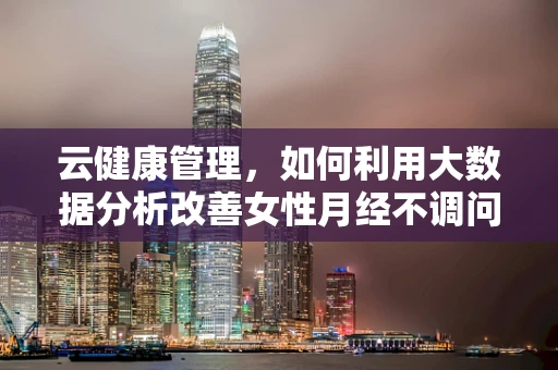 云健康管理,如何利用大数据分析改善女性月经不调问题? 云健康管理,如何利用大数据分析改善女性月经不调问题?