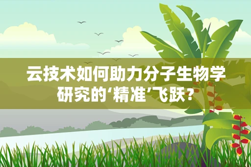 云技术如何助力分子生物学研究的‘精准’飞跃？