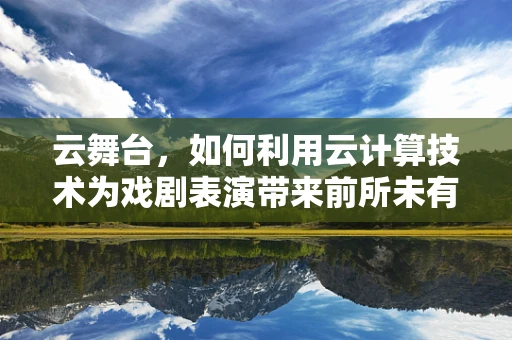云舞台，如何利用云计算技术为戏剧表演带来前所未有的互动体验？