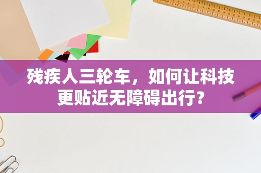残疾人三轮车，如何让科技更贴近无障碍出行？