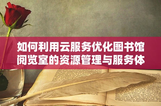如何利用云服务优化图书馆阅览室的资源管理与服务体验？