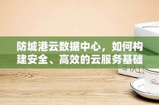 防城港云数据中心，如何构建安全、高效的云服务基础设施？