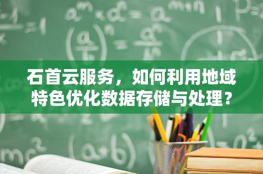 石首云服务，如何利用地域特色优化数据存储与处理？