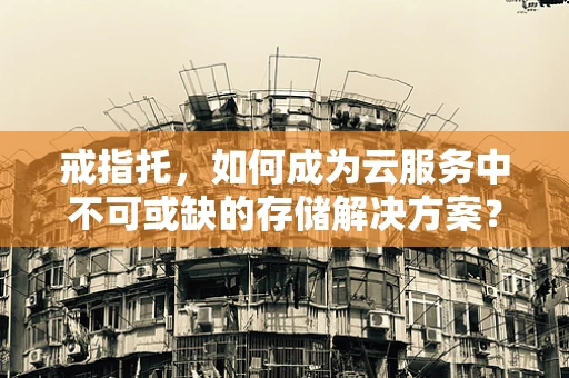 戒指托，如何成为云服务中不可或缺的存储解决方案？