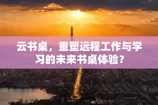 云书桌，重塑远程工作与学习的未来书桌体验？