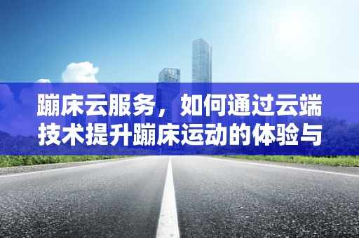 蹦床云服务，如何通过云端技术提升蹦床运动的体验与安全？