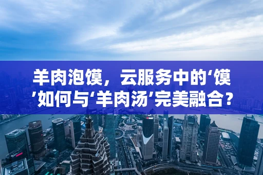 羊肉泡馍，云服务中的‘馍’如何与‘羊肉汤’完美融合？
