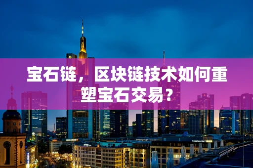 宝石链，区块链技术如何重塑宝石交易？