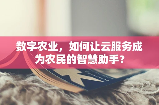 数字农业，如何让云服务成为农民的智慧助手？