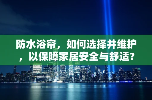 防水浴帘，如何选择并维护，以保障家居安全与舒适？