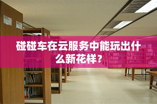 碰碰车在云服务中能玩出什么新花样？